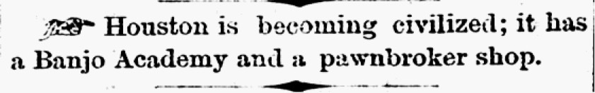 A newspaper clipping reads, "Houston is becoming civilized; it has a Banjo Academy and a pawnbroker shop."